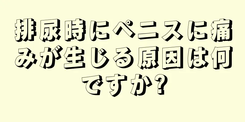 排尿時にペニスに痛みが生じる原因は何ですか?