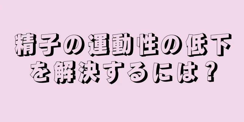 精子の運動性の低下を解決するには？
