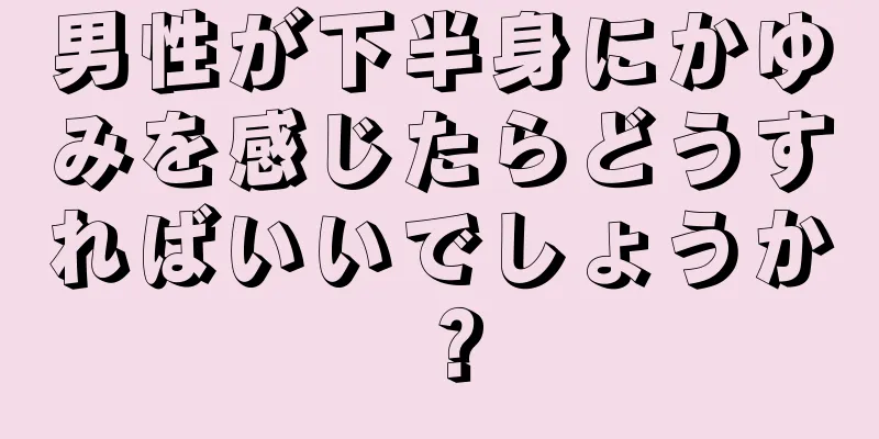 男性が下半身にかゆみを感じたらどうすればいいでしょうか？