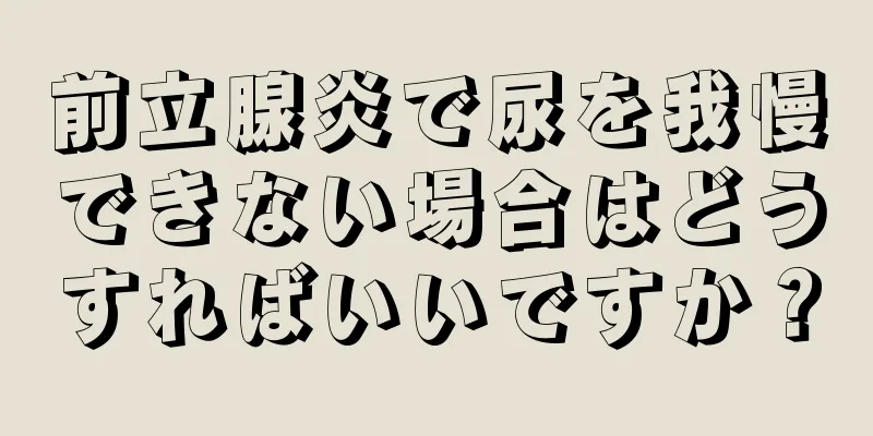 前立腺炎で尿を我慢できない場合はどうすればいいですか？