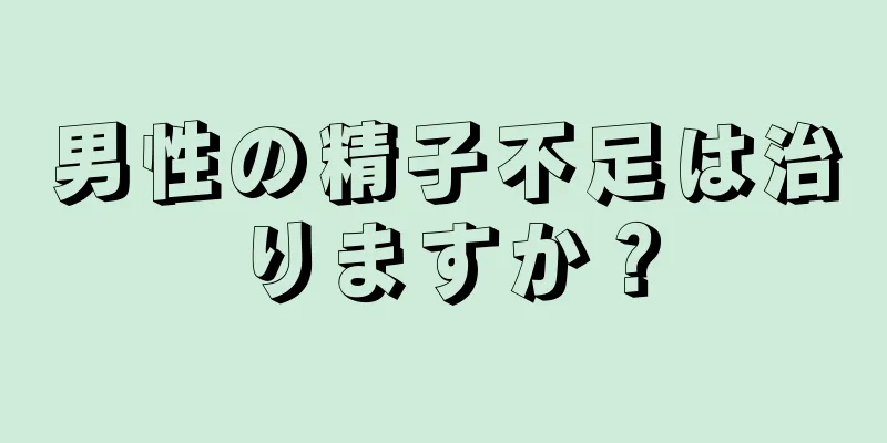 男性の精子不足は治りますか？