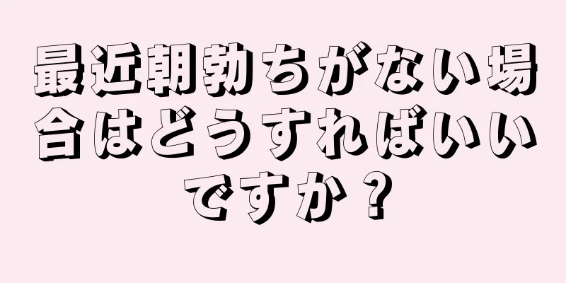 最近朝勃ちがない場合はどうすればいいですか？