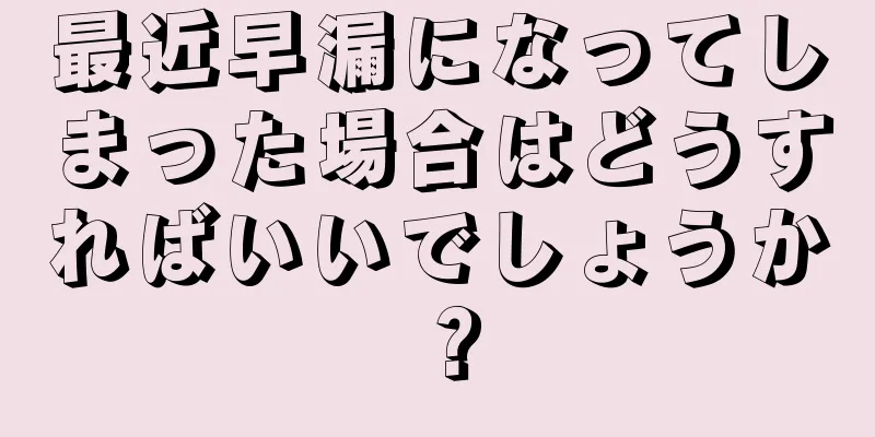 最近早漏になってしまった場合はどうすればいいでしょうか？