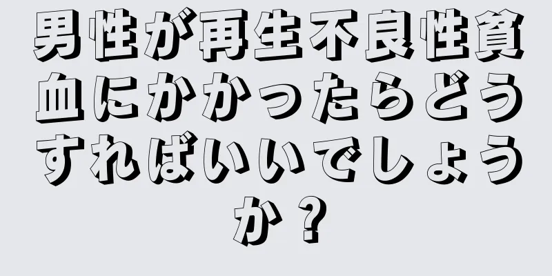 男性が再生不良性貧血にかかったらどうすればいいでしょうか？