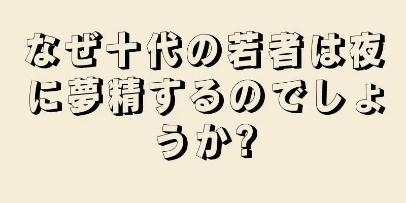 なぜ十代の若者は夜に夢精するのでしょうか?