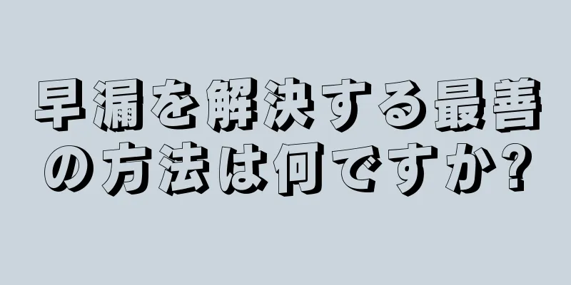 早漏を解決する最善の方法は何ですか?