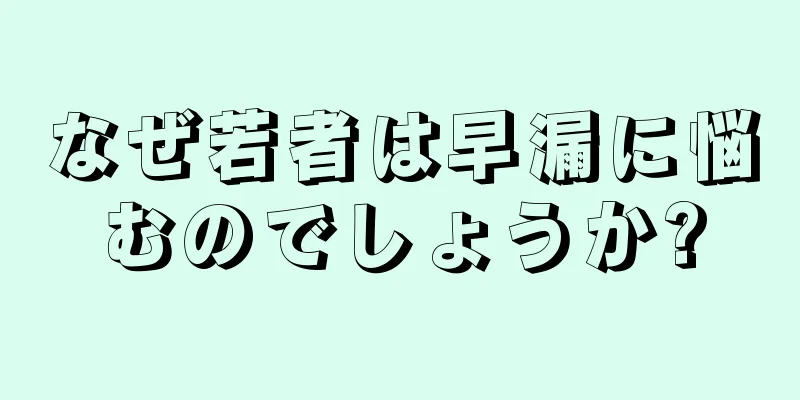 なぜ若者は早漏に悩むのでしょうか?