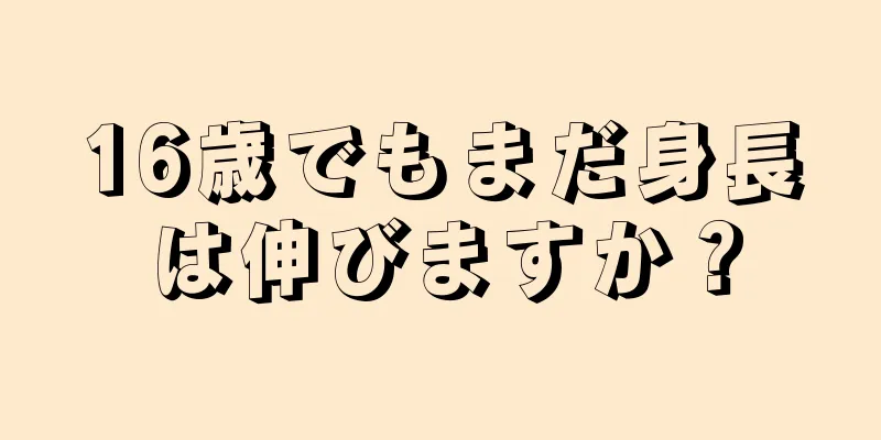 16歳でもまだ身長は伸びますか？