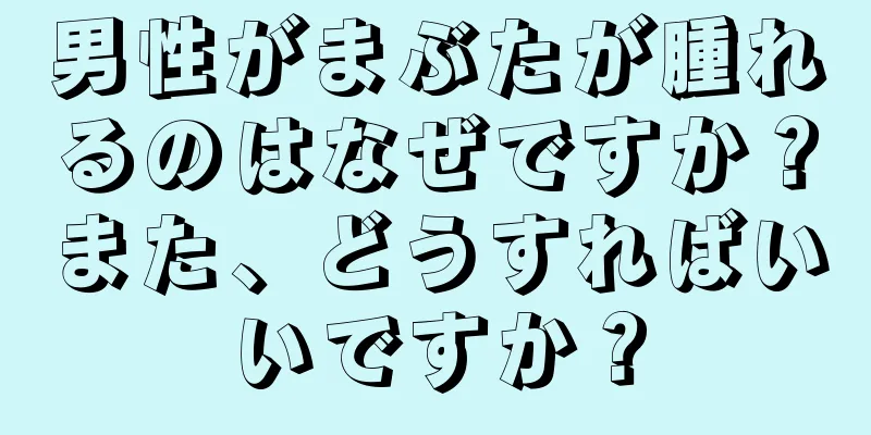 男性がまぶたが腫れるのはなぜですか？また、どうすればいいですか？