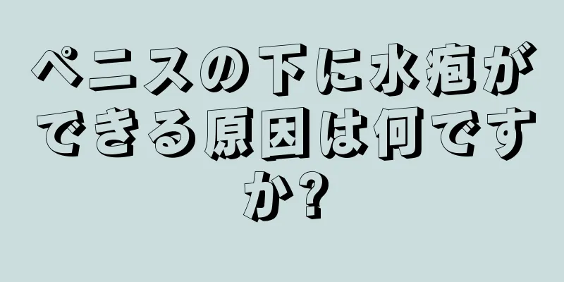 ペニスの下に水疱ができる原因は何ですか?