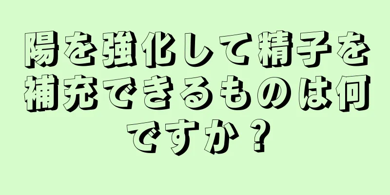 陽を強化して精子を補充できるものは何ですか？