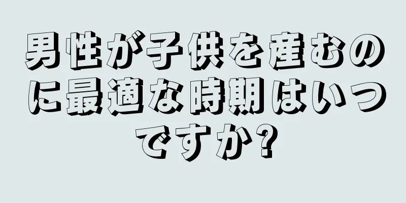 男性が子供を産むのに最適な時期はいつですか?