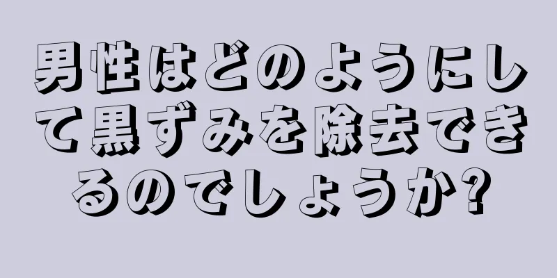 男性はどのようにして黒ずみを除去できるのでしょうか?
