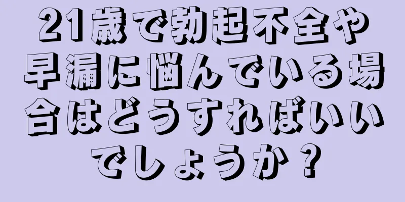 21歳で勃起不全や早漏に悩んでいる場合はどうすればいいでしょうか？