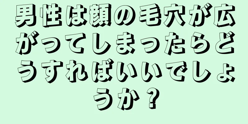 男性は顔の毛穴が広がってしまったらどうすればいいでしょうか？