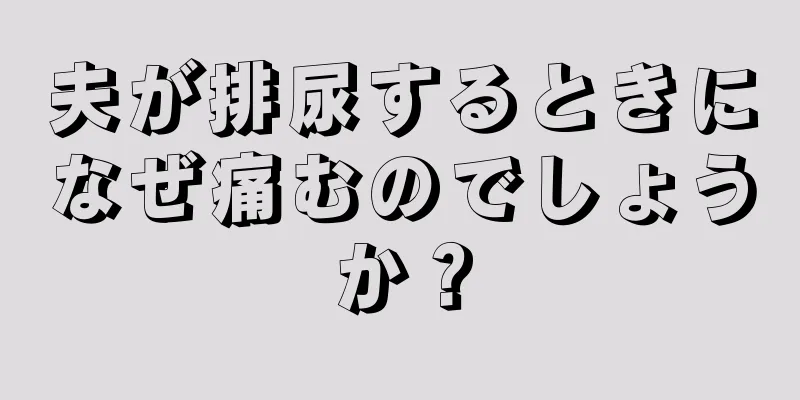 夫が排尿するときになぜ痛むのでしょうか？