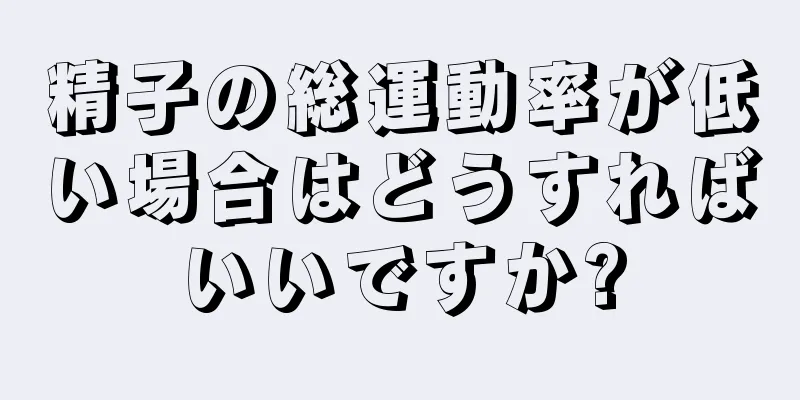 精子の総運動率が低い場合はどうすればいいですか?