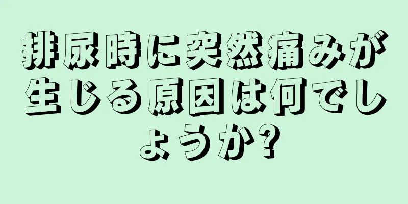 排尿時に突然痛みが生じる原因は何でしょうか?