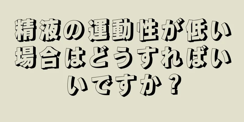 精液の運動性が低い場合はどうすればいいですか？