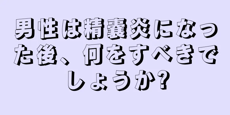 男性は精嚢炎になった後、何をすべきでしょうか?