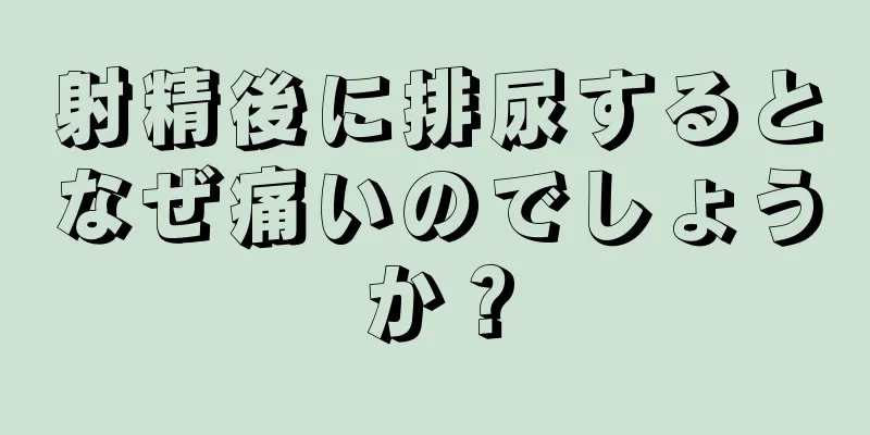 射精後に排尿するとなぜ痛いのでしょうか？