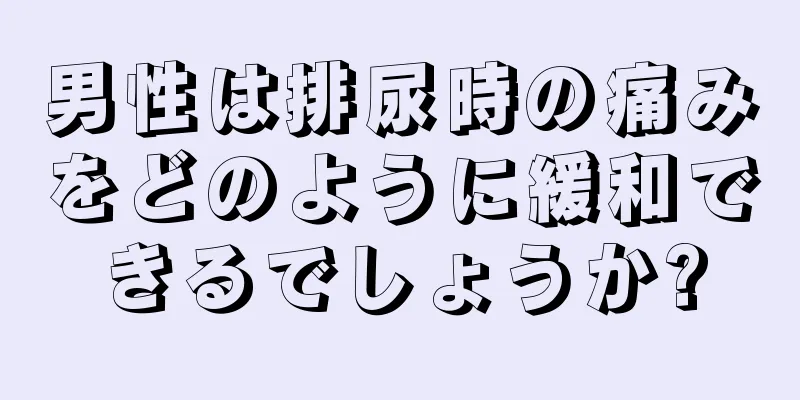 男性は排尿時の痛みをどのように緩和できるでしょうか?