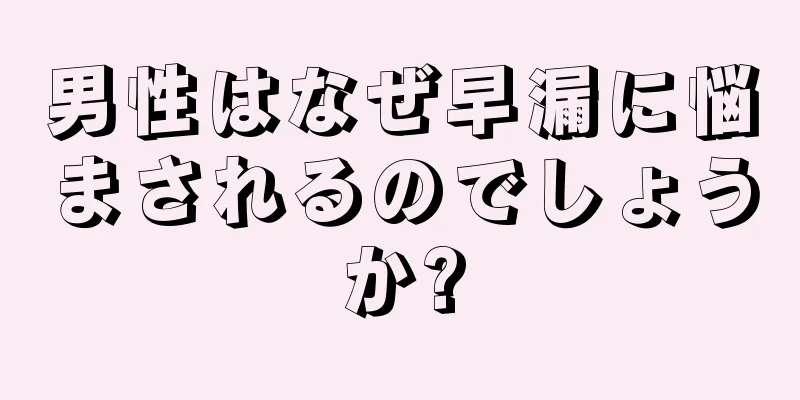男性はなぜ早漏に悩まされるのでしょうか?