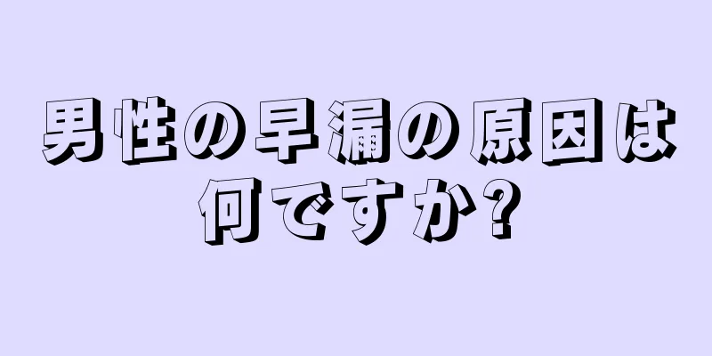 男性の早漏の原因は何ですか?