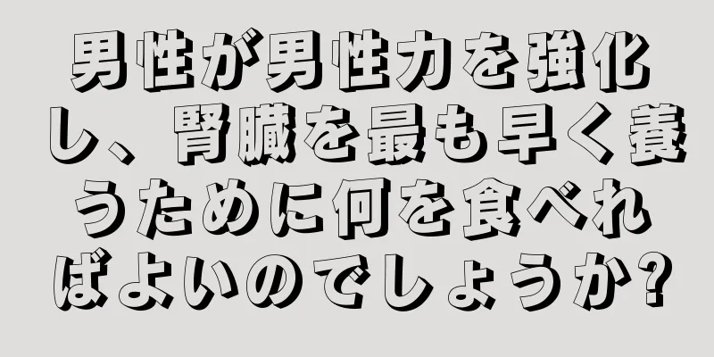 男性が男性力を強化し、腎臓を最も早く養うために何を食べればよいのでしょうか?
