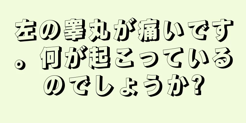左の睾丸が痛いです。何が起こっているのでしょうか?