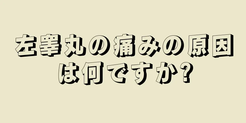 左睾丸の痛みの原因は何ですか?