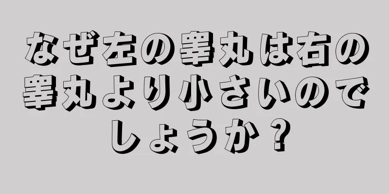なぜ左の睾丸は右の睾丸より小さいのでしょうか？