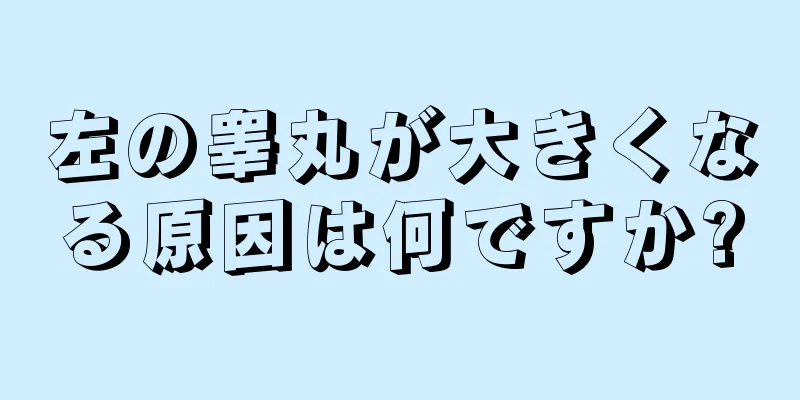 左の睾丸が大きくなる原因は何ですか?