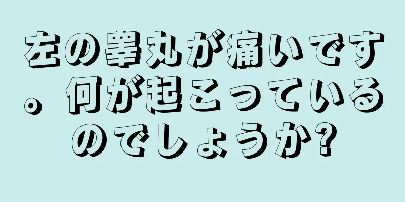 左の睾丸が痛いです。何が起こっているのでしょうか?