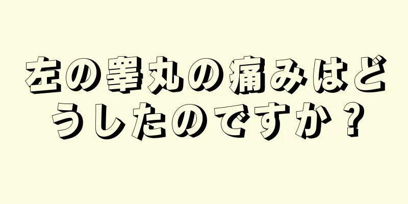 左の睾丸の痛みはどうしたのですか？