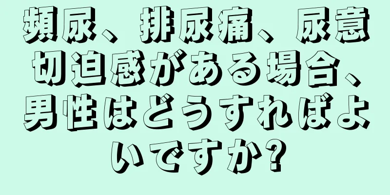 頻尿、排尿痛、尿意切迫感がある場合、男性はどうすればよいですか?