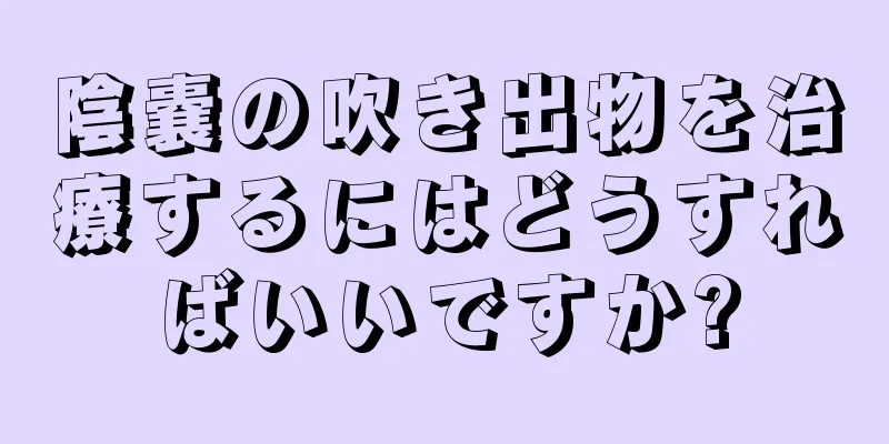 陰嚢の吹き出物を治療するにはどうすればいいですか?