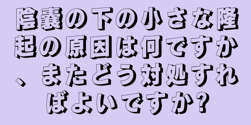 陰嚢の下の小さな隆起の原因は何ですか、またどう対処すればよいですか?