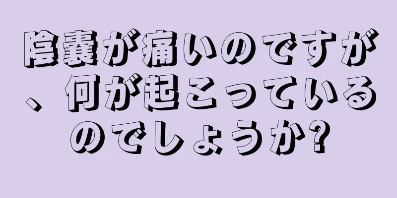 陰嚢が痛いのですが、何が起こっているのでしょうか?