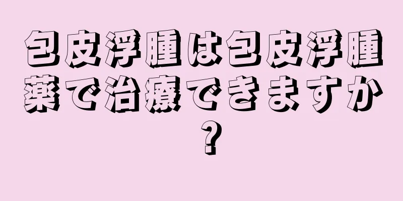 包皮浮腫は包皮浮腫薬で治療できますか？