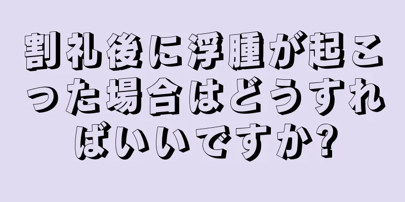 割礼後に浮腫が起こった場合はどうすればいいですか?