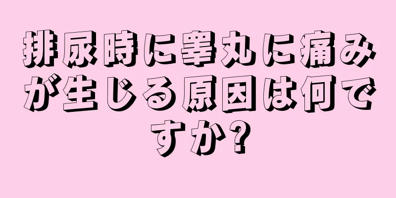 排尿時に睾丸に痛みが生じる原因は何ですか?