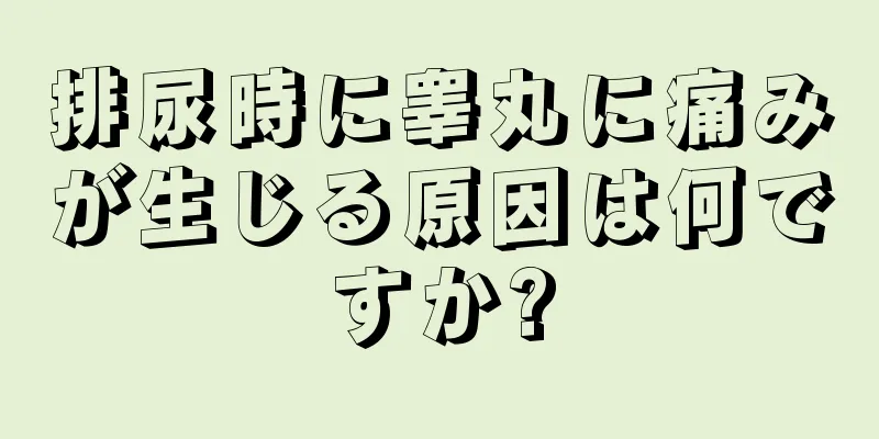 排尿時に睾丸に痛みが生じる原因は何ですか?