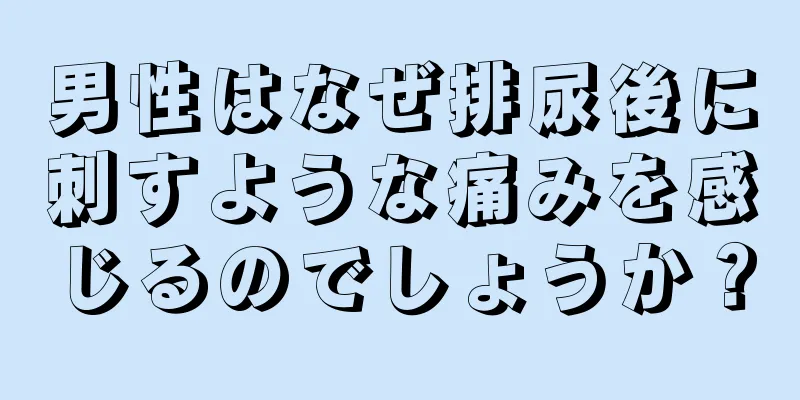 男性はなぜ排尿後に刺すような痛みを感じるのでしょうか？