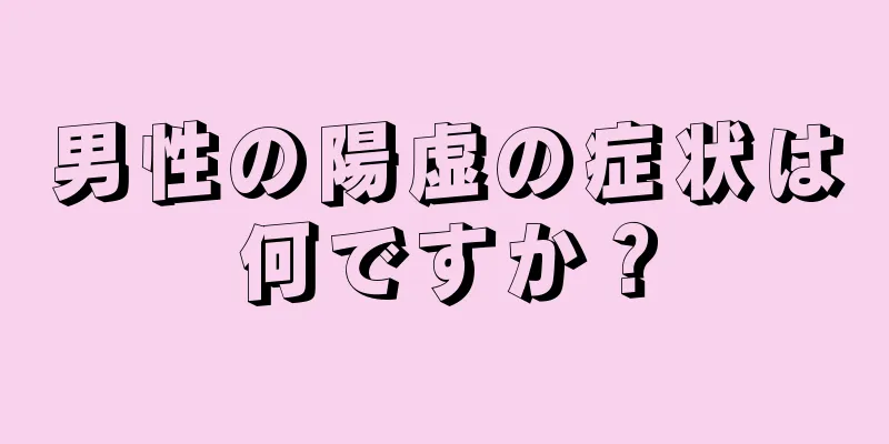 男性の陽虚の症状は何ですか？