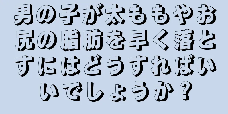 男の子が太ももやお尻の脂肪を早く落とすにはどうすればいいでしょうか？