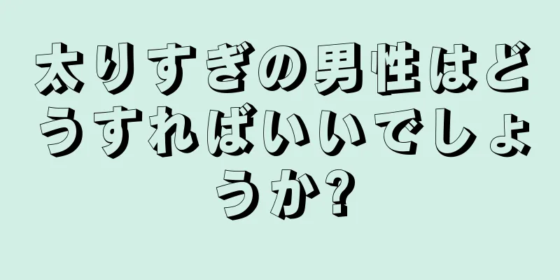 太りすぎの男性はどうすればいいでしょうか?