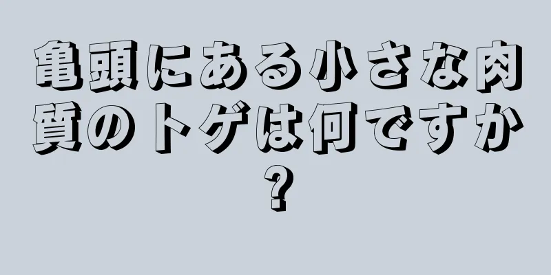 亀頭にある小さな肉質のトゲは何ですか?