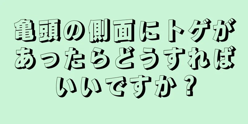 亀頭の側面にトゲがあったらどうすればいいですか？