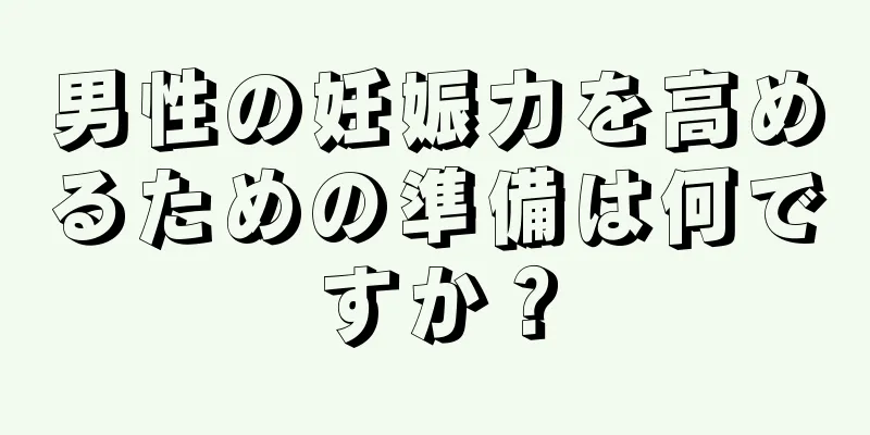 男性の妊娠力を高めるための準備は何ですか？